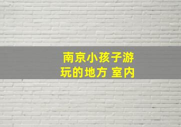 南京小孩子游玩的地方 室内